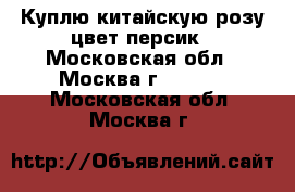 Куплю китайскую розу цвет персик - Московская обл., Москва г.  »    . Московская обл.,Москва г.